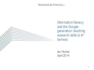 1
Information literacy
and the Google
generation: teaching
research skills to 6th
formers
Ian Hunter
April 2014
 