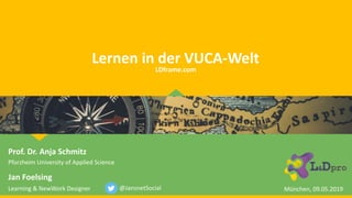 Lernen in der VUCA-Welt
Prof. Dr. Anja Schmitz
Pforzheim University of Applied Science
Jan Foelsing
Learning & NewWork Designer @JansnetSocial
LDframe.com
München, 09.05.2019
 