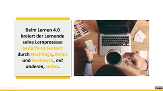 Beim Lernen 4.0
kreiert der Lernende
seine Lernprozesse
bedürfnisorientiert
durch Nachfrage, Remix
und Austausch, mit
anderen, selbst.
Schmitz & Fölsing, 2019
 