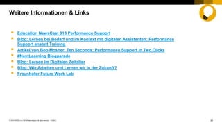 24PUBLIC© 2018 SAP SE or an SAP affiliate company. All rights reserved. ǀ
Weitere Informationen & Links
 Education NewsCast 013 Performance Support
 Blog: Lernen bei Bedarf und im Kontext mit digitalen Assistenten: Performance
Support anstatt Training
 Artikel von Bob Mosher: Ten Seconds: Performance Support in Two Clicks
 #NextLearning Blogparade
 Blog: Lernen im Digitalen Zeitalter
 Blog: Wie Arbeiten und Lernen wir in der Zukunft?
 Fraunhofer Future Work Lab
 