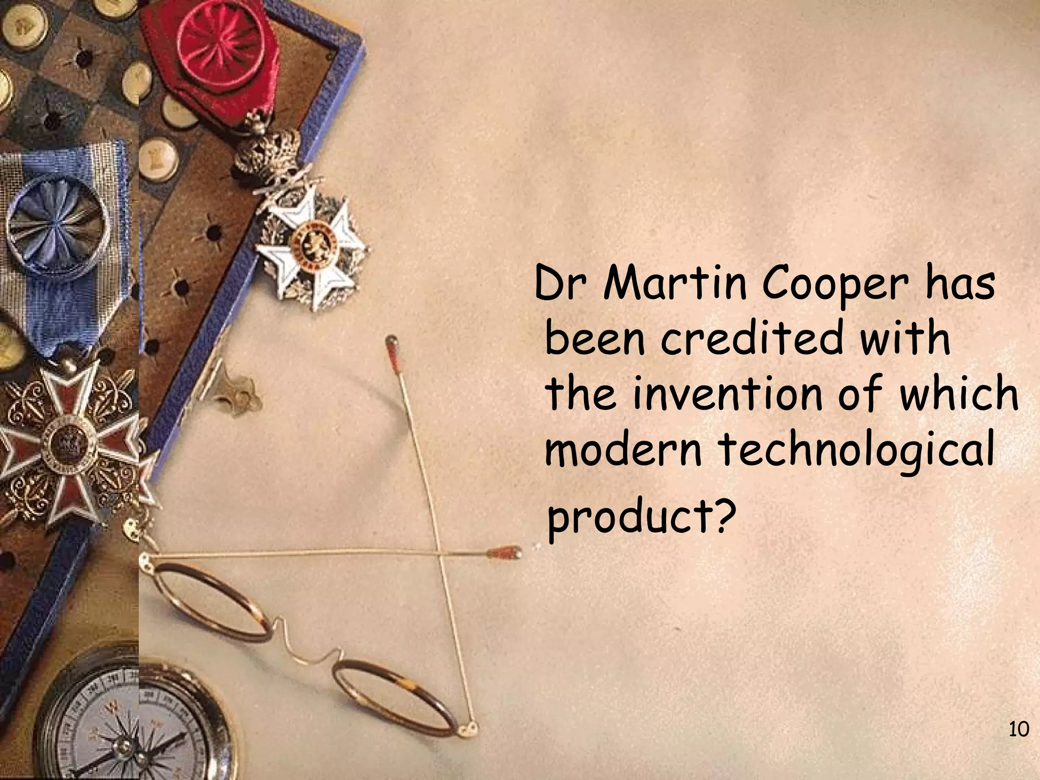 10
Dr Martin Cooper has
been credited with
the invention of which
modern technological
product?
 