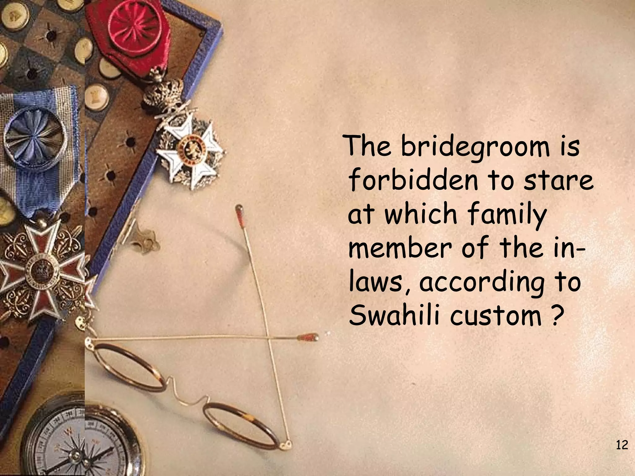 12
The bridegroom is
forbidden to stare
at which family
member of the in-
laws, according to
Swahili custom ?
 