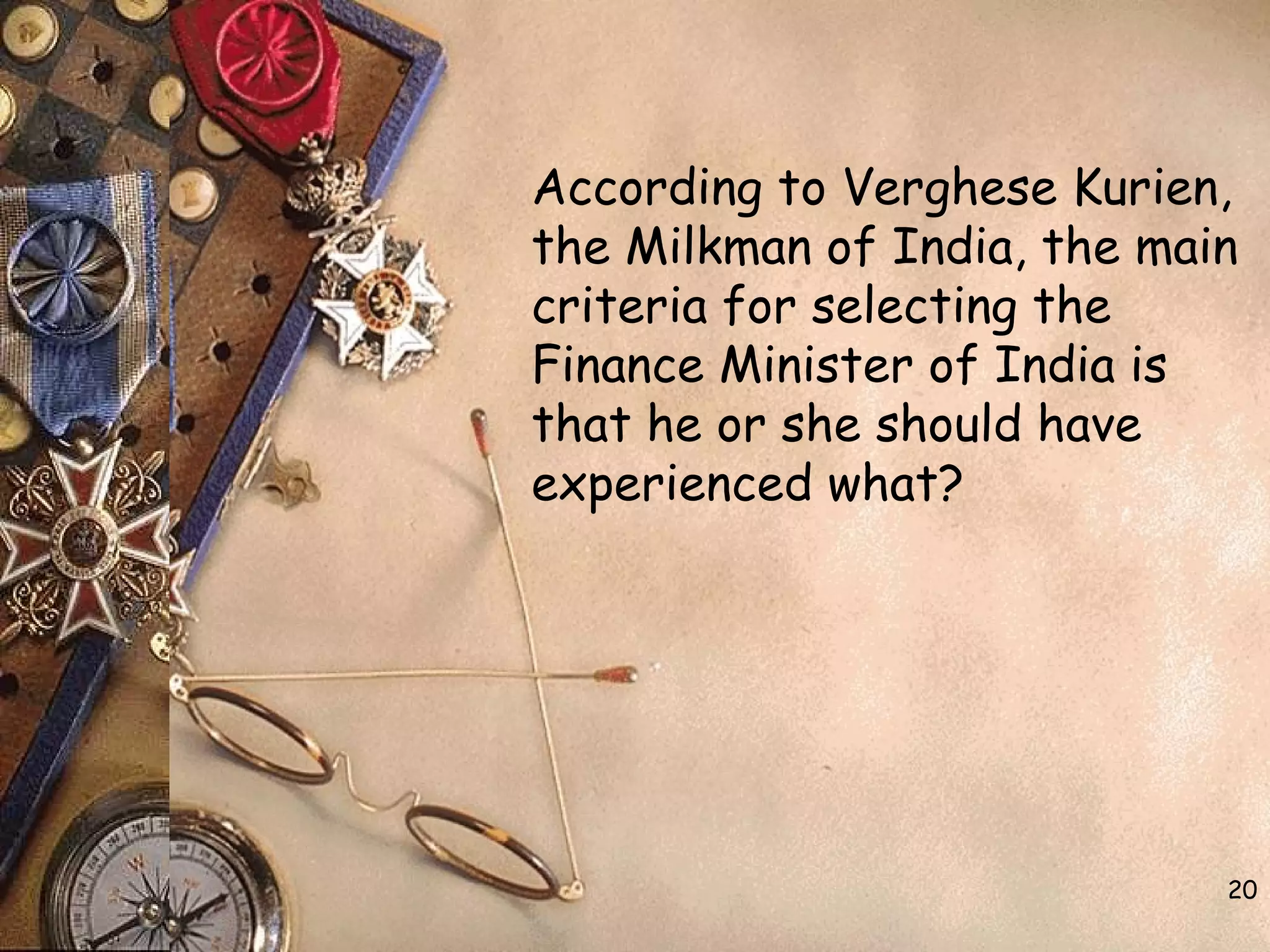 According to Verghese Kurien,
the Milkman of India, the main
criteria for selecting the
Finance Minister of India is
that he or she should have
experienced what?
20
 