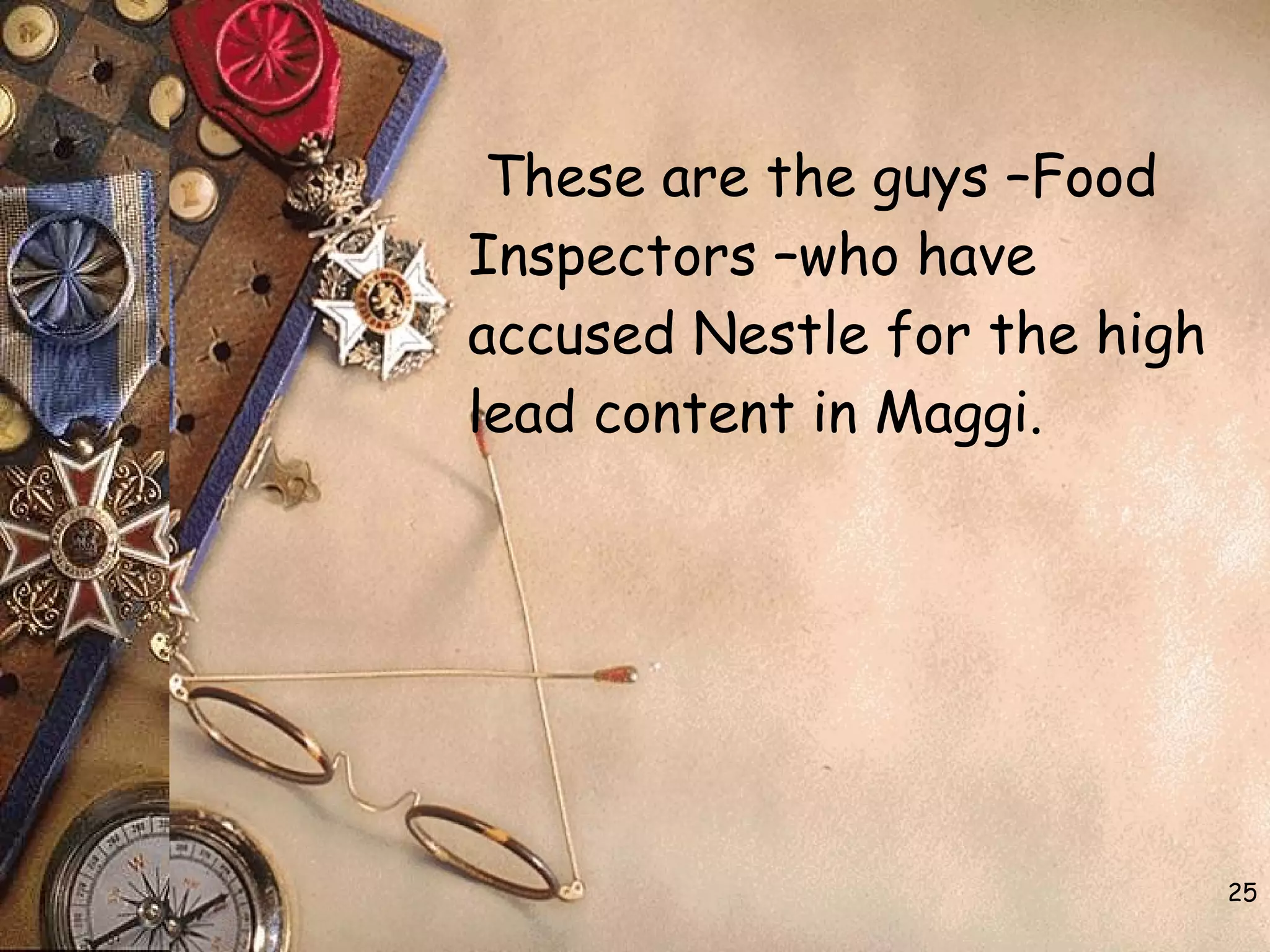 These are the guys –Food
Inspectors –who have
accused Nestle for the high
lead content in Maggi.
25
 