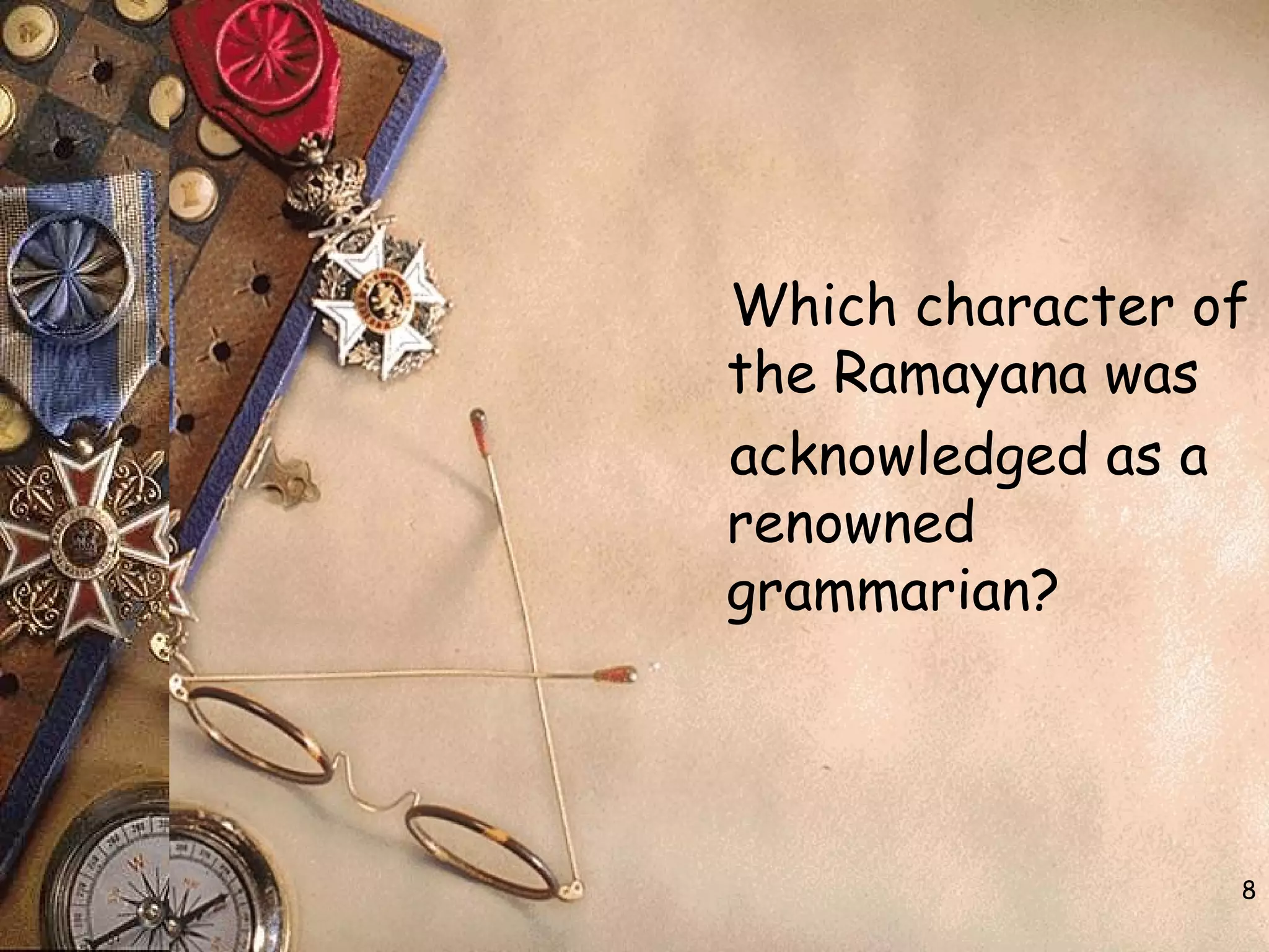 8
Which character of
the Ramayana was
acknowledged as a
renowned
grammarian?
 