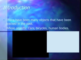 Introduction
 There have been many objects that have been
tracked in the past.
 Whole objects: Cars, bicycles, human bodies.
Source:
Youtube: Intelligent
Traffic Surveillance
 