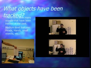 What objects have been
tracked? There have been many
objects that have been
tracked in the past.
 Medium level features:
Heads, Hands, small
objects, etc..
 