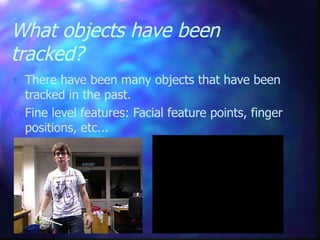 What objects have been
tracked?
 There have been many objects that have been
tracked in the past.
 Fine level features: Facial feature points, finger
positions, etc...
 
