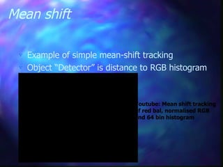 Mean shift
 Example of simple mean-shift tracking
 Object “Detector” is distance to RGB histogram
Youtube: Mean shift tracking
of red bal, normalised RGB
and 64 bin histogram
 