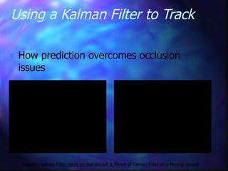 Using a Kalman Filter to Track
 How prediction overcomes occlusion
issues
Youtube: kalman Filter result on real aircraft & Result of Kalman Filter on a Moving Aircraft
 