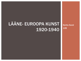 LÄÄNE- EUROOPA KUNST   Kerttu Kund

           1920-1940   12B
 