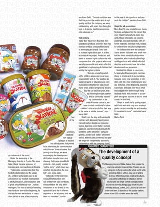 ues Ivana Galić. “The only condition was     in the area of dairy products and des-
                                                                                      that the product be healthy and of high      serts for children”, explains Ivana Galić.
                                                                                      quality and that the company we were
                                                                                      collaborating with, apart form being the     Hlapić for all generations
                                                                                      best in its sector, has the same corpo-      More than 10 new products were manu-
                                                                                      rate values as us.”                          factured and placed on the market this
                                                                                                                                   year: Hlapić fruit yoghurts, dairy des-
                                                                                      High criteria                                serts, Hlapić chocolate, ice-creams,
                                                                                      Today they have more than 500 mer-           puddings, chocolate spreads, with dif-
                                                                                      chandising products and more than 100        ferent yoghurts, chocolate milk, cereals
                                                                                      licensed ones as a result of ten years       for children and biscuits in preparation.
                                                                                      of developing the brand. Every user             The collaboration with the company
                                                                                      of licensed rights takes part in all the     Stanić shows that even on a small mar-
                                                                                      activities of the project. Producers and     ket like this a model of collaboration
                                                                                      users of licensed rights collaborate with    is possible, which not only offers high
                                                                                      companies that offer projects which are      quality products with added value but
                                                                                      socially responsible and which offer the     also has an economic base for further
                                                                                      guidelines for upbringing of children that   development and expansion.
                                                                                      satisfy the highest criteria.                   Besides this, Hlapić is a success-
                                                                                                   Work on products predict-       ful example of licensing and merchan-
                                                                                      ed for children always carries a huge        dising in Croatia and its surroundings,
                                                                                      responsibility with it. “our position as     because every new generation of chil-
                                                                                      leaders in parts of education and com-       dren calls for a new challenge and actu-
                                                                                      munication with children, was proven         ally demands a new beginning, explains
                                                                                      many times and we are proving it every       Ivana Galić and adds how this is what
                                                                                              day. We can say with pride, that     encourages them even though many
                                                                                                  by choosing the right partners   doubted that it was possible to accom-
                                                                                                      and by constantly expand-    plish such great success in such a small
                                                                                                     ing collaboration in the      country in this field.
                                                                                                 area of license contracts, we        “Hlapić is proof that a quality project,
                                                                                             have created conditions for other     with hard work and long term strategic
                                                                                         children`s characters to find their way   goals, can successfully live and develop
                                                                                      in the same or similar manner,” says         for decades to come”, concludes Ivana
                                                                                      Ivana Galić.                                 Galić.
                                                                               fear      “Apart from the long and successful       Marko Perić
                                                                            of the    contract with Maraska (Hlapić juices),
                                                                                      Egmont (picture books and colouring
                                                                                      books), Zagreb`s pencil factory (school
                                                                                      supplies), Gavrilović (meat products for
                                                                           unknown,   children), Delfin (children`s party pro-
                                                                         collabora-   grams), jadran sock factory (children`s
                                                                      tion logical-   socks), Mobitel (SMS contents), last year
                                                               ly began to expand     we began an exceptionally successful
                                                   into all industries that proved    collaboration with the company Stanić,
                                          to be interesting for communication                    ANIMATED CHARACTERS
                                          with children. It was our view, that
                                          among other things, we were                                          The development of a
gic reference of the brand.               encouraging the development
   Under the leadership of the            of Croatian manufacturers and                                         quality concept
Managing director of Croatia Film Ivana   showing that is was possible to
Galić, Hlapić became a pioneer of         produce a high quality product                                           The Managing director of Globe, Yaakov Chai, created the
licensing and merchandising in Croatia.   “with a story”, which could suc-                                                charming animated character Vipo 25 years ago, as
   “Taking into consideration that this   cessfully be placed on the mar-                                                  a dog who by flying explores the whole world, while
kind of collaboration and the usage       ket”, says Ivana Galić.                                                            providing children with an easy way of getting
of a children`s character used to be         “Although, in the beginning                                                     to know different countries, people and cultures.
unknown on our market, it demanded        we could not count on seri-                                                       Chai points out that Vipo is not just an animat-
a lot of persuasion, user education and   ous profits from such contracts,                                                ed character but simply a whole concept created
a great amount of trust from Croatian     we counted on the long term                                                   around this charming flying puppy, which includes
managers. The road to serious licensing   investment in our brand, its rec-                                            everyday products, clothes, DVD`s, books. Up until now
was hard and slow at the beginning. As    ognisability and life in different                                           there have been 26 episodes of this popular cartoon,
the results were exceptional in a very    segments of the economy, and we                                            shown in over 100 countries across the world.
short period of time, after surpassing    were not mistaken”, contin-

                                                                                                                                                                           101
 