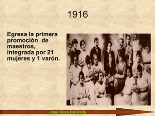 1916 José Sosa Del Valle Egresa la primera promoción  de maestros, integrada por 21 mujeres y 1 varón. 