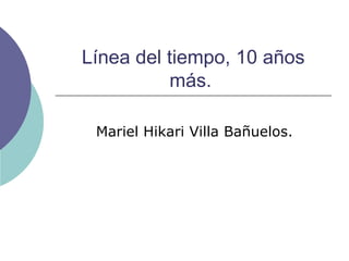Línea del tiempo, 10 años más.  Mariel Hikari Villa Bañuelos. 