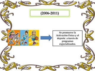 (2006-2011)
Se promueve la
Activación Física y el
deporte a través de
programas
especializados.
 