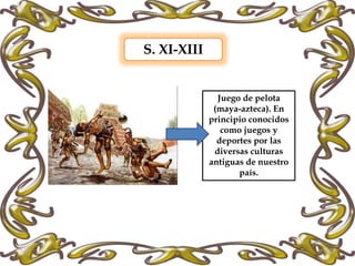 S. XI-XIII
Juego de pelota
(maya-azteca). En
principio conocidos
como juegos y
deportes por las
diversas culturas
antiguas de nuestro
país.
 