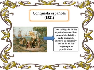 Conquista española
(1521)
Con la llegada de los
españoles se realizo
un cambio drástico
en la sociedad,
cultura, educación y
por ende en los
juegos que se
practicaban.
 