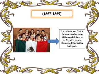 (1867-1869)
La educación física
denominada como
<Gimnasia> inicia
en México con la
llamada Educación
Integral.
 