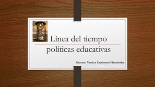 Línea del tiempo
políticas educativas
Alumna: Yessica Zambrano Hernández
 