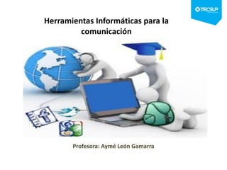 Herramientas Informáticas para la
comunicación
Profesora: Aymé León Gamarra
 