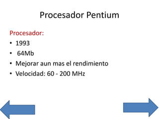 Procesador Pentium
Procesador:
• 1993
• 64Mb
• Mejorar aun mas el rendimiento
• Velocidad: 60 - 200 MHz
 