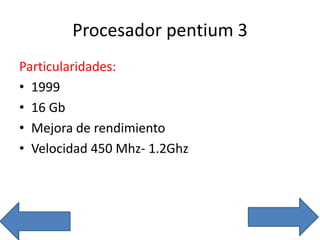 Procesador pentium 3
Particularidades:
• 1999
• 16 Gb
• Mejora de rendimiento
• Velocidad 450 Mhz- 1.2Ghz
 