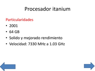 Procesador itanium
Particularidades
• 2001
• 64 GB
• Solido y mejorado rendimiento
• Velocidad: 7330 MHz a 1.03 GHz
 