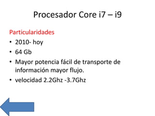 Procesador Core i7 – i9
Particularidades
• 2010- hoy
• 64 Gb
• Mayor potencia fácil de transporte de
información mayor flujo.
• velocidad 2.2Ghz -3.7Ghz
 
