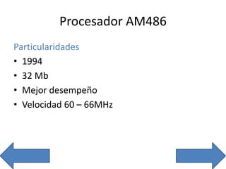 Procesador AM486
Particularidades
• 1994
• 32 Mb
• Mejor desempeño
• Velocidad 60 – 66MHz
 