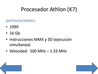 Procesador Athlon (K7)
particularidades:
• 1999
• 16 Gb
• instrucciones MMX y 3D (ejecución
simultanea)
• Velocidad: 500 MHz – 1.33 MHz
 