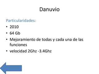 Danuvio
Particularidades:
• 2010
• 64 Gb
• Mejoramiento de todas y cada una de las
funciones
• velocidad 2Ghz -3.4Ghz
 
