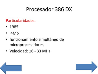 Procesador 386 DX
Particularidades:
• 1985
• 4Mb
• funcionamiento simultáneo de
microprocesadores
• Velocidad: 16 - 33 MHz
 