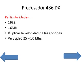 Procesador 486 DX
Particularidades:
• 1989
• 16Mb
• Duplicar la velocidad de las acciones
• Velocidad 25 – 50 Mhz
 