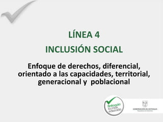 LÍNEA 4
        INCLUSIÓN SOCIAL
   Enfoque de derechos, diferencial,
orientado a las capacidades, territorial,
      generacional y poblacional
 