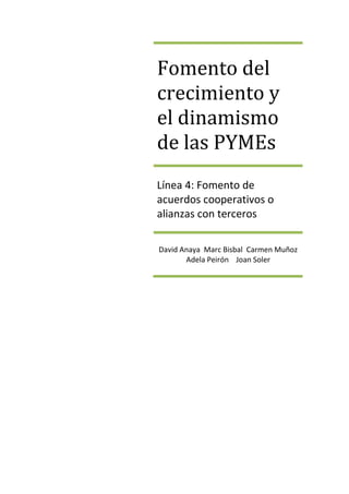 Fomento del
crecimiento y
el dinamismo
de las PYMEs
Línea 4: Fomento de
acuerdos cooperativos o
alianzas con terceros

David Anaya Marc Bisbal Carmen Muñoz
       Adela Peirón Joan Soler
 