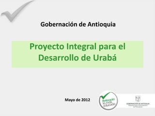 Gobernación de Antioquia


Proyecto Integral para el
  Desarrollo de Urabá



         Mayo de 2012
 