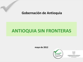 Gobernación de Antioquia



ANTIOQUIA SIN FRONTERAS


          mayo de 2012
 