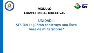 UNIDAD II
SESIÓN 1: ¿Cómo construyo una línea
base de mi territorio?
MÓDULO
COMPETENCIAS DIRECTIVAS
 