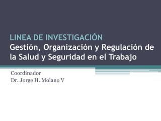 LINEA DE INVESTIGACIÓN
Gestión, Organización y Regulación de
la Salud y Seguridad en el Trabajo
Coordinador
Dr. Jorge H. Molano V
 