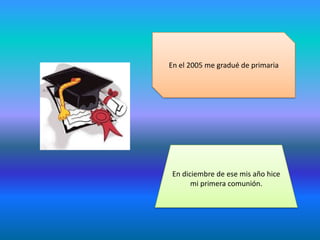 En el 2005 me gradué de primaria
En diciembre de ese mis año hice
mi primera comunión.
 