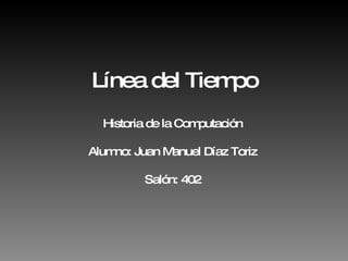 Línea del Tiempo Historia de la Computación Alumno: Juan Manuel Díaz Toriz Salón: 402 