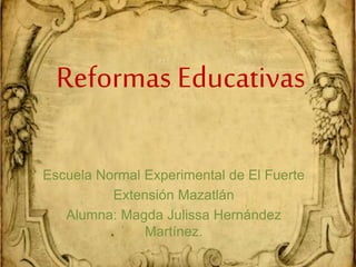 Reformas Educativas
Escuela Normal Experimental de El Fuerte
Extensión Mazatlán
Alumna: Magda Julissa Hernández
Martínez.
 