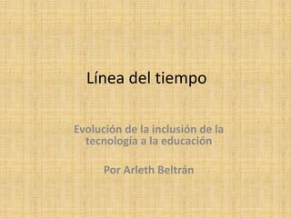 Línea del tiempo
Evolución de la inclusión de la
tecnología a la educación
Por Arleth Beltrán
 