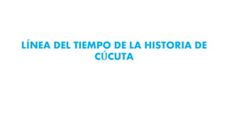 LÍNEA DEL TIEMPO DE LA HISTORIA DE
CÚCUTA
 