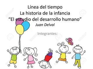 Línea del tiempo
La historia de la infancia
“El estudio del desarrollo humano”
Juan Delval
Integrantes:
 