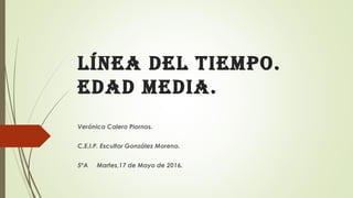 Línea deL tiempo.
edad media.
Verónica Calero Piornos.
C.E.I.P. Escultor González Moreno.
5ºA Martes,17 de Mayo de 2016.
 
