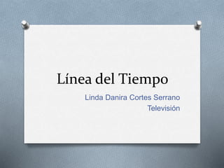 Línea del Tiempo 
Linda Danira Cortes Serrano 
Televisión 
 