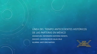 LÍNEA DEL TIEMPO ANTECEDENTES HISTÓRICOS
DE LAS PARTERAS EN MÉXICO
ASIGNATURA: ENFERMERÍA MATERNO INFANTIL
DOCENTE: AZUCENA ROCÍO SALAS CRUZ
ALUMNA: VASTI DÍAZ MATEOS
 