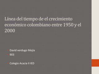 Línea del tiempo de el crecimiento
económico colombiano entre 1950 y el
2000
• David verdugo Mejía
• 903
• Colegio Acacia II IED
 