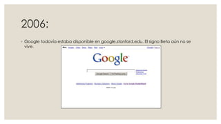 2006:
◦ Google todavía estaba disponible en google.stanford.edu. El signo Beta aún no se
vive.

 